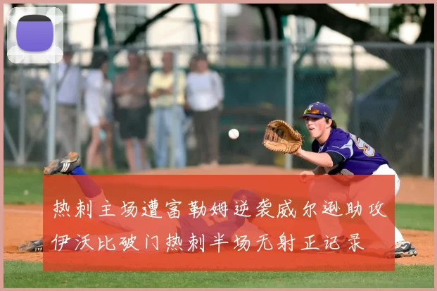 热刺主场遭富勒姆逆袭威尔逊助攻伊沃比破门热刺半场无射正记录