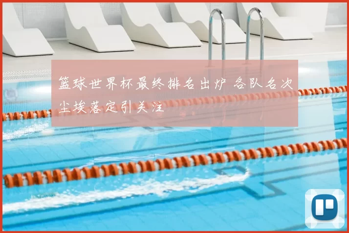 篮球世界杯最终排名出炉 各队名次尘埃落定引关注
