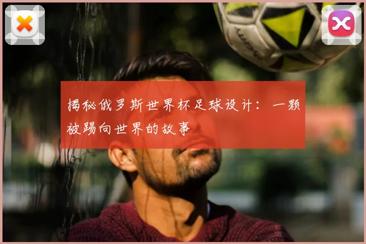 揭秘俄罗斯世界杯足球设计：一颗被踢向世界的故事