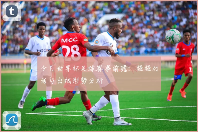 今日世界杯足球赛事前瞻:强强对话与出线形势分析