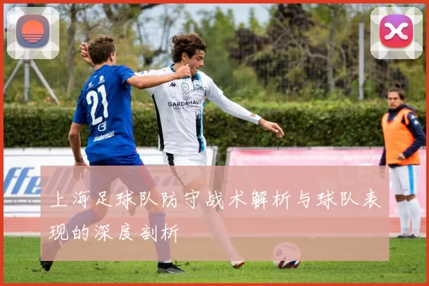 上海足球队防守战术解析与球队表现的深度剖析