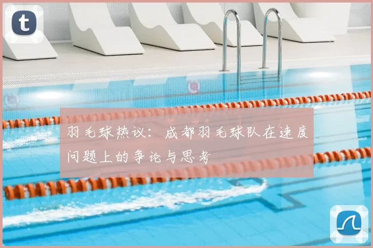 羽毛球热议:成都羽毛球队在速度问题上的争论与思考