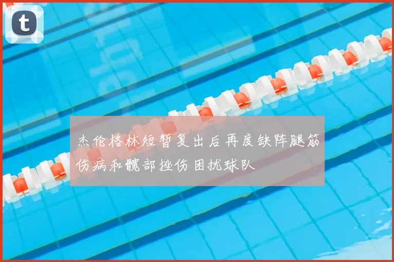 杰伦格林短暂复出后再度缺阵腿筋伤病和髋部挫伤困扰球队