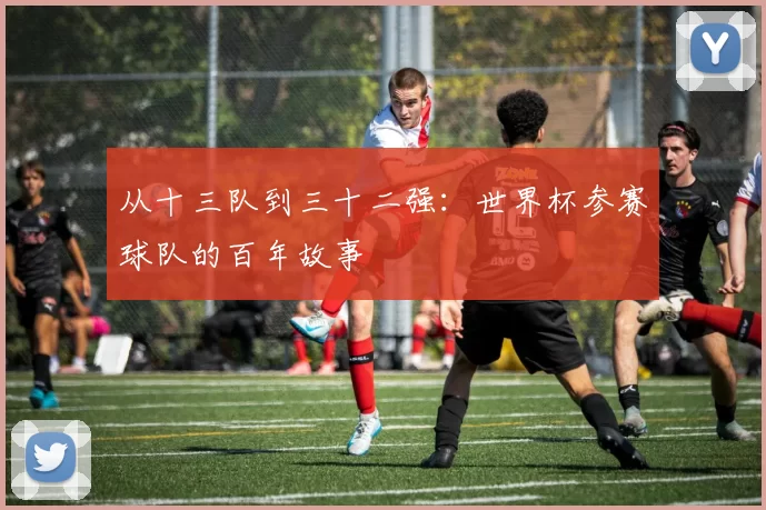 从十三队到三十二强:世界杯参赛球队的百年故事