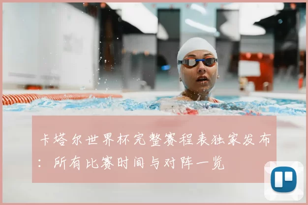 卡塔尔世界杯完整赛程表独家发布:所有比赛时间与对阵一览
