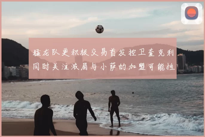 猛龙队更积极交易首发控卫奎克利同时关注浓眉与小萨的加盟可能性