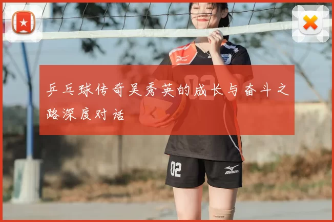 乒乓球传奇吴秀英的成长与奋斗之路深度对话