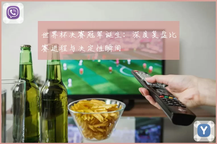 世界杯决赛冠军诞生:深度复盘比赛进程与决定性瞬间