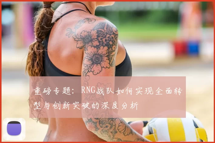 重磅专题:RNG战队如何实现全面转型与创新突破的深度分析