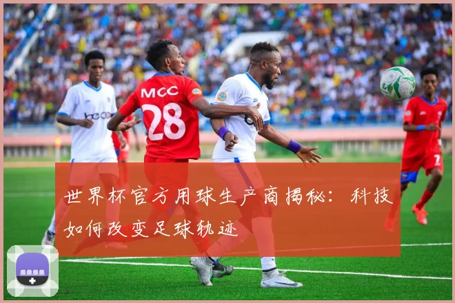 世界杯官方用球生产商揭秘:科技如何改变足球轨迹