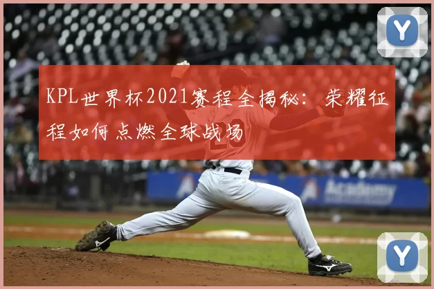 KPL世界杯2021赛程全揭秘：荣耀征程如何点燃全球战场
