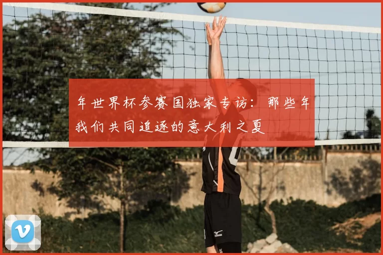 年世界杯参赛国独家专访：那些年我们共同追逐的意大利之夏