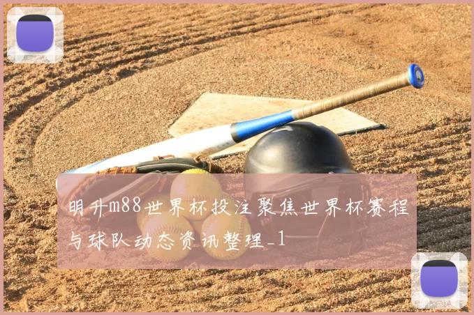 明升m88世界杯投注聚焦世界杯赛程与球队动态资讯整理_1