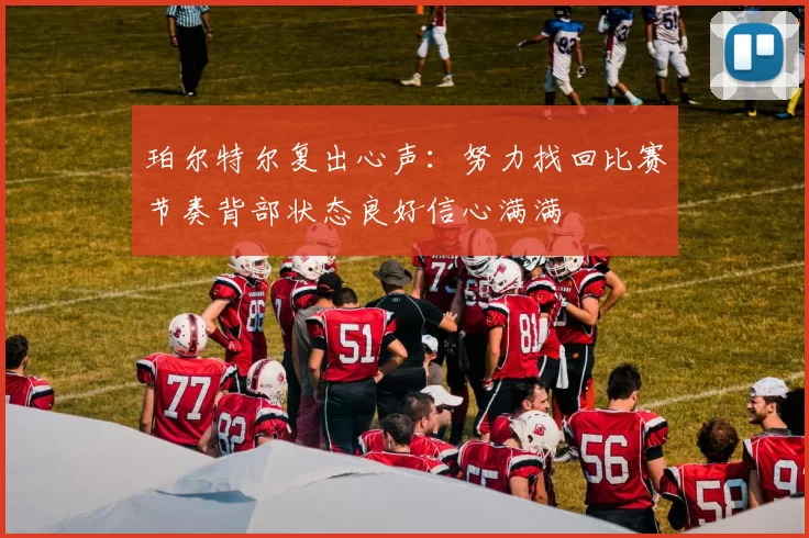 珀尔特尔复出心声：努力找回比赛节奏背部状态良好信心满满