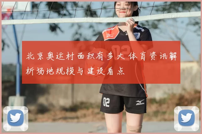 北京奥运村面积有多大 体育资讯解析场地规模与建设看点
