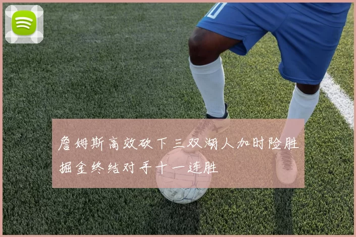 詹姆斯高效砍下三双湖人加时险胜掘金终结对手十一连胜