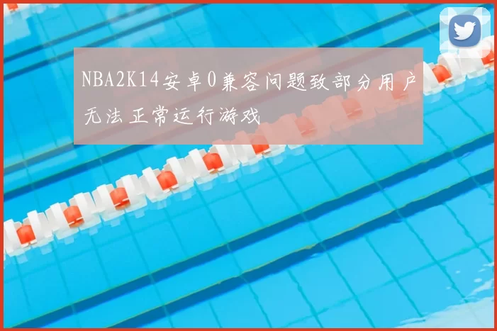 NBA2K14安卓0兼容问题致部分用户无法正常运行游戏