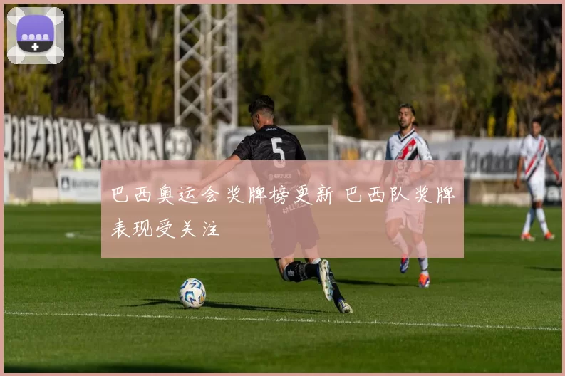 巴西奥运会奖牌榜更新 巴西队奖牌表现受关注