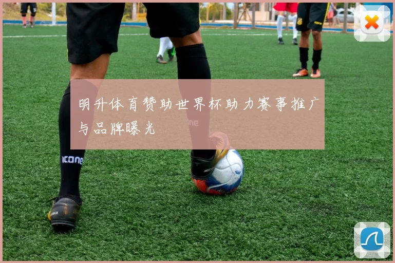 明升体育赞助世界杯助力赛事推广与品牌曝光