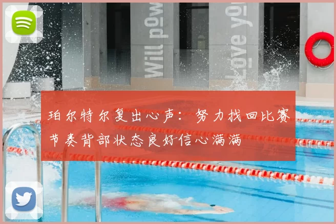 珀尔特尔复出心声:努力找回比赛节奏背部状态良好信心满满