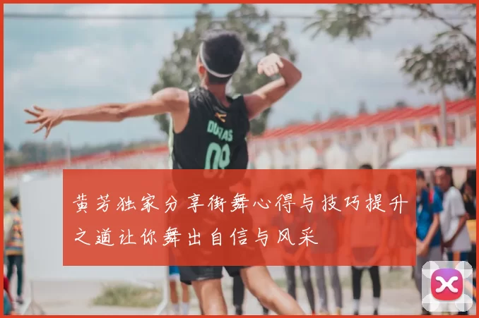 黄芳独家分享街舞心得与技巧提升之道让你舞出自信与风采
