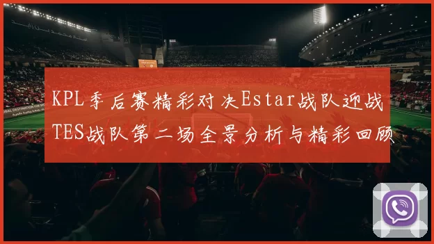 KPL季后赛精彩对决Estar战队迎战TES战队第二场全景分析与精彩回顾