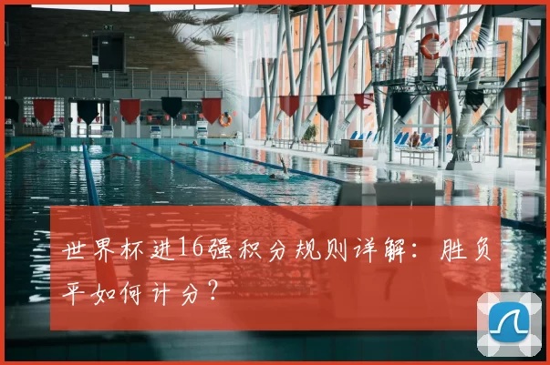世界杯进16强积分规则详解:胜负平如何计分?