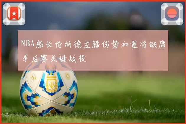 NBA船长伦纳德左膝伤势加重将缺席季后赛关键战役