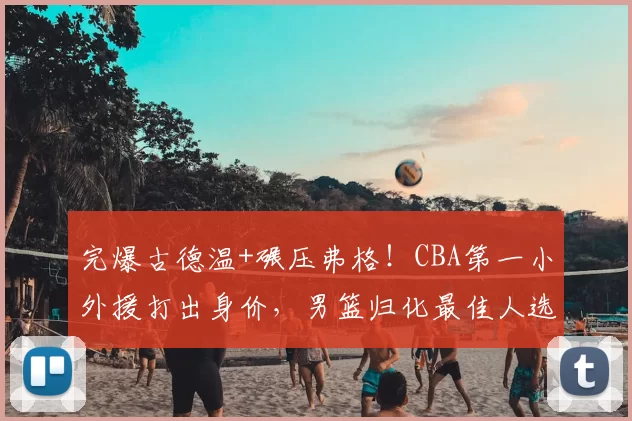 完爆古德温+碾压弗格!CBA第一小外援打出身价,男篮归化最佳人选