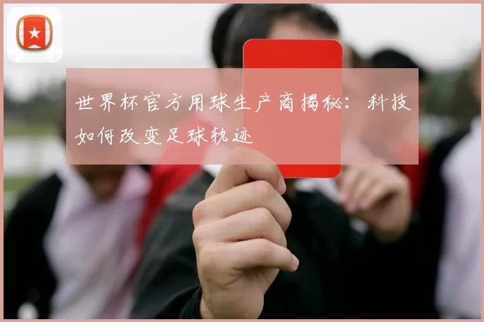 世界杯官方用球生产商揭秘：科技如何改变足球轨迹