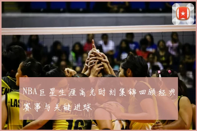 NBA巨星生涯高光时刻集锦回顾经典赛事与关键进球