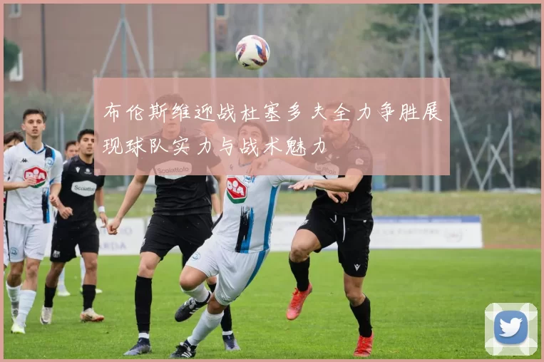 布伦斯维迎战杜塞多夫全力争胜展现球队实力与战术魅力