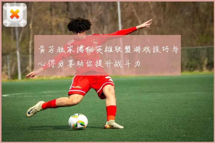 黄芳独家揭秘英雄联盟游戏技巧与心得分享助你提升战斗力