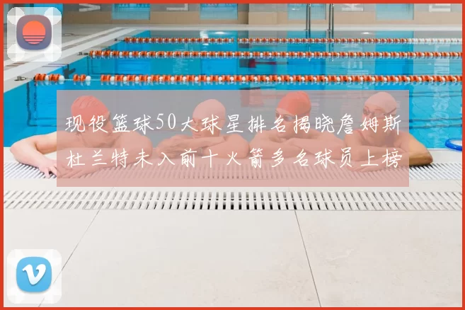 现役篮球50大球星排名揭晓詹姆斯杜兰特未入前十火箭多名球员上榜前五竞争激烈