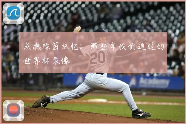 点燃绿茵记忆:那些年我们追过的世界杯录像