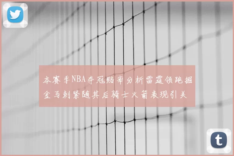 本赛季NBA夺冠赔率分析雷霆领跑掘金马刺紧随其后骑士火箭表现引关注