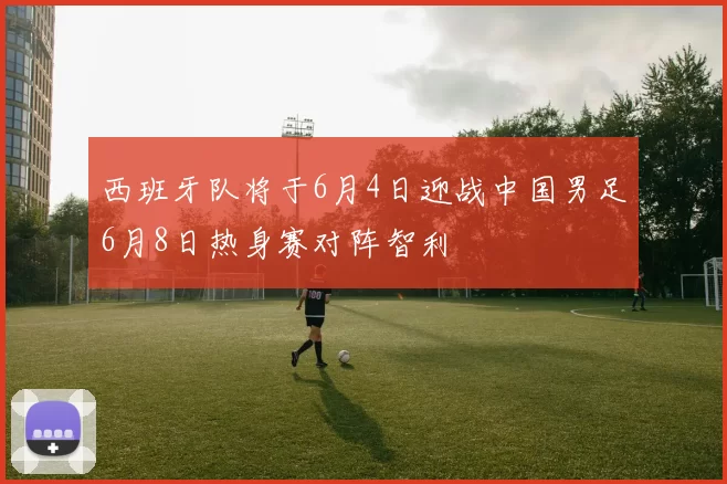 西班牙队将于6月4日迎战中国男足6月8日热身赛对阵智利