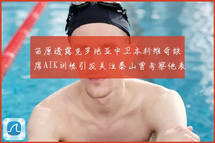 苗原透露克罗地亚中卫本科维奇缺席AIK训练引发关注泰山曾考察他表现