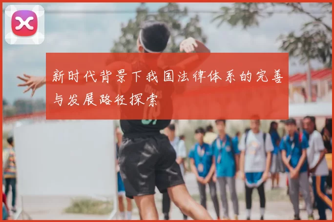 新时代背景下我国法律体系的完善与发展路径探索