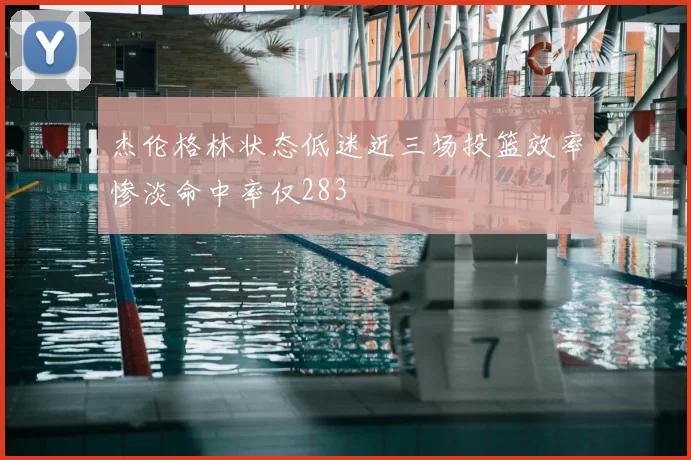 杰伦格林状态低迷近三场投篮效率惨淡命中率仅283