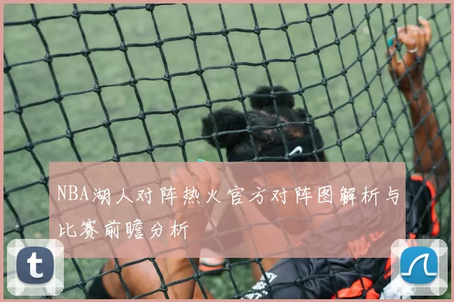 NBA湖人对阵热火官方对阵图解析与比赛前瞻分析