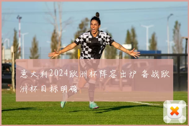 意大利2024欧洲杯阵容出炉 备战欧洲杯目标明确