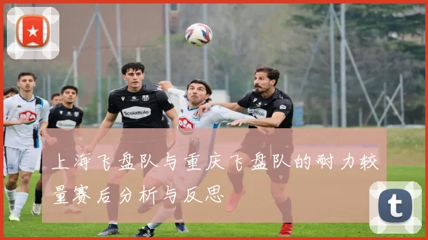上海飞盘队与重庆飞盘队的耐力较量赛后分析与反思