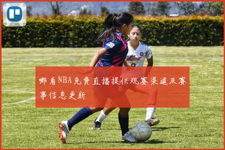 哪看NBA免费直播提供观赛渠道及赛事信息更新