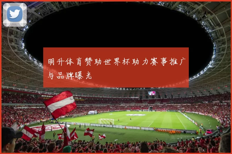 明升体育赞助世界杯助力赛事推广与品牌曝光