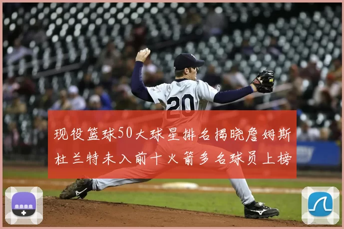现役篮球50大球星排名揭晓詹姆斯杜兰特未入前十火箭多名球员上榜前五竞争激烈