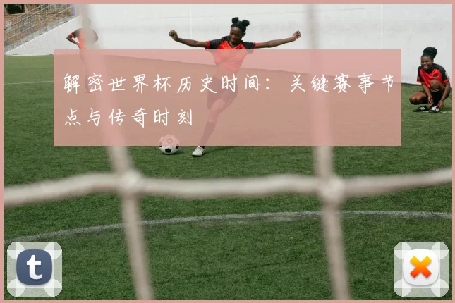 解密世界杯历史时间:关键赛事节点与传奇时刻