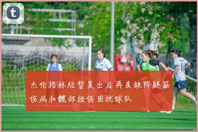杰伦格林短暂复出后再度缺阵腿筋伤病和髋部挫伤困扰球队