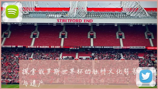 探索俄罗斯世界杯的独特文化符号与遗产