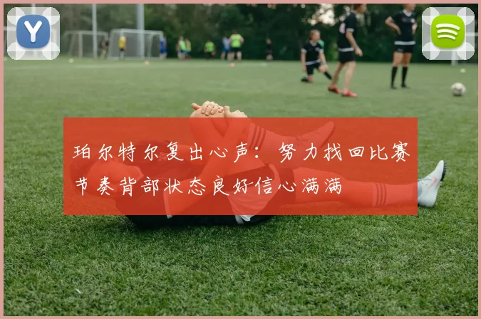 珀尔特尔复出心声：努力找回比赛节奏背部状态良好信心满满